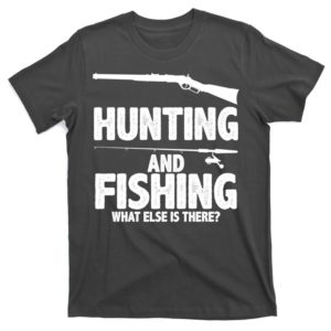 hunting and fishing what else is there t-shirt