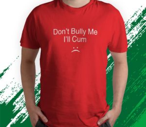 don?t bully me i?ll cum t-shirt