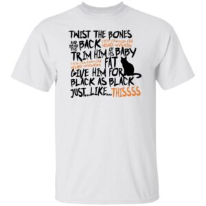 cat twist the bones and bend the back give him fur black as black just like thissss t shirt 1 yFVpx