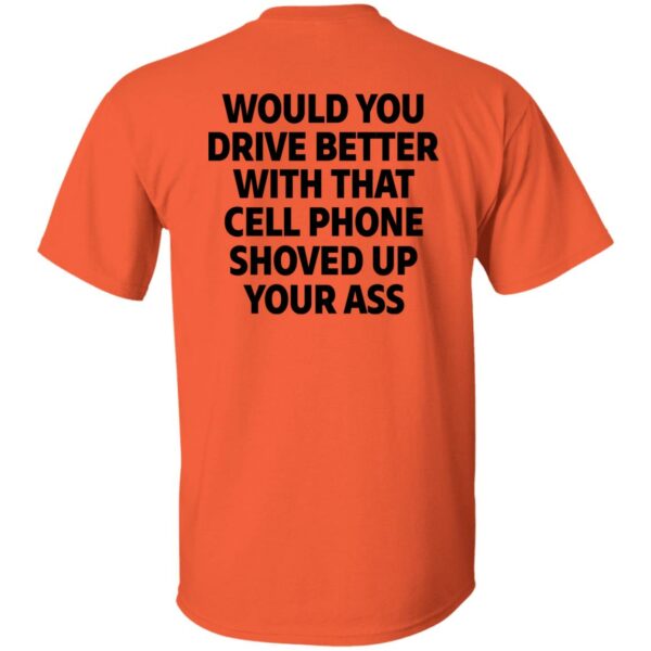 would you drive better with that cell phone shoved up your ass print on back shirt 1 ta6rvs