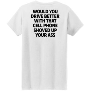 would you drive better with that cell phone shoved up your ass print on back shirt 8 e0f8t2