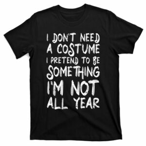 i dont need a costume i pretend to be something im not all year t shirt 1 t3k7l0