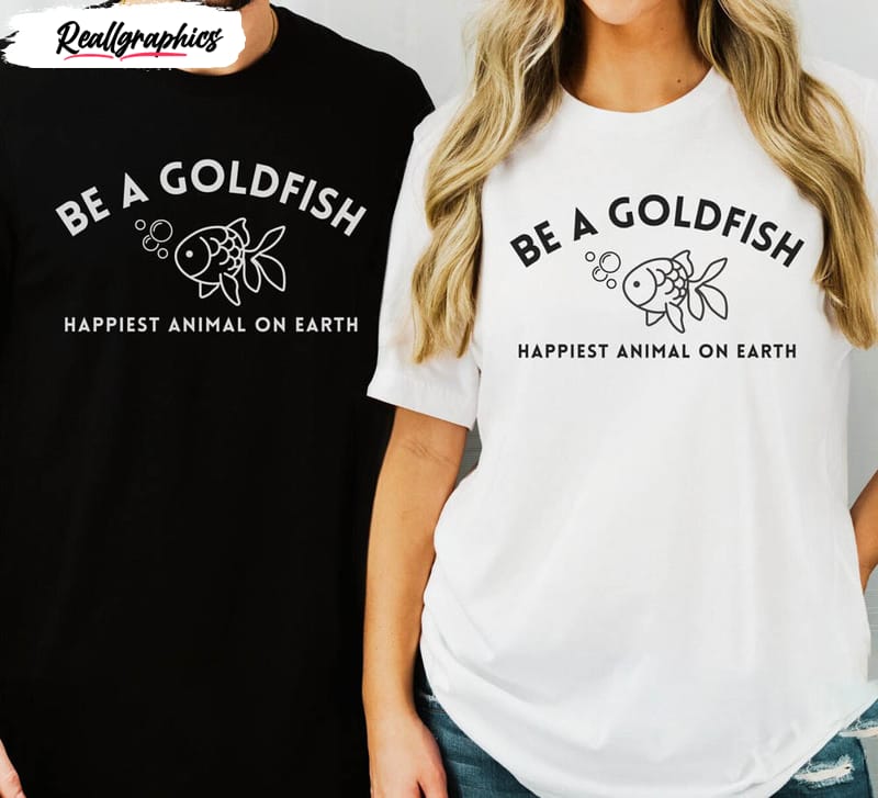 be a goldfish happiest animal on earth cute shirt