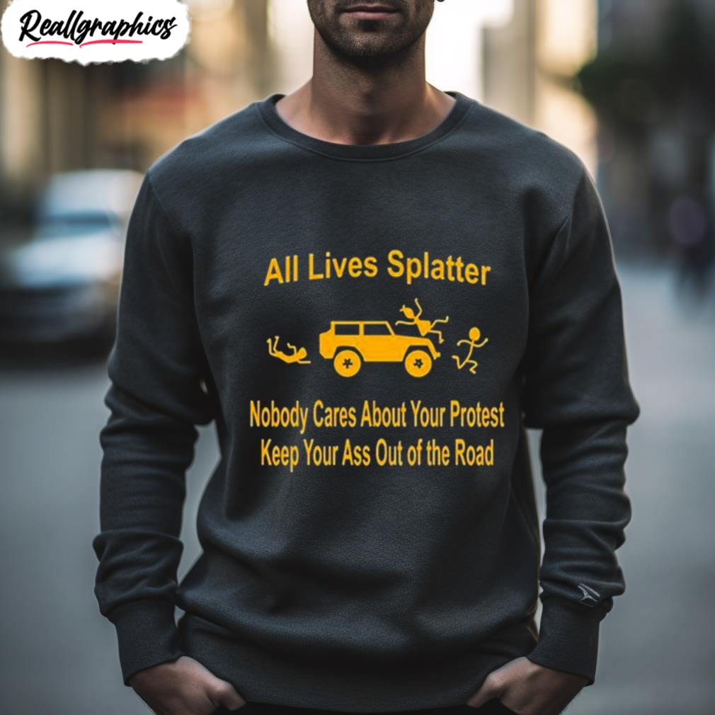 all lives splatter nobody cares about your protest keep your ass out of the road shirt