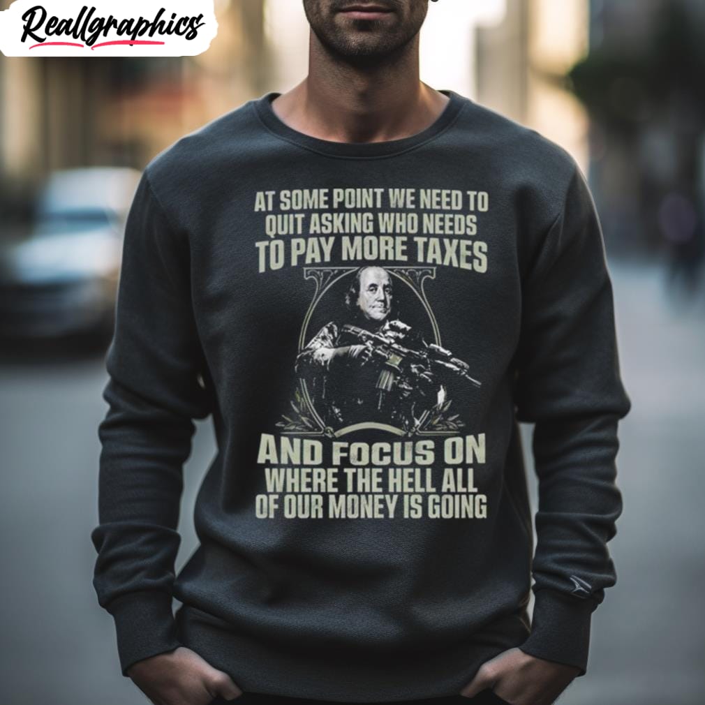 at some point we need to quit asking who needs to pay more taxes shirt