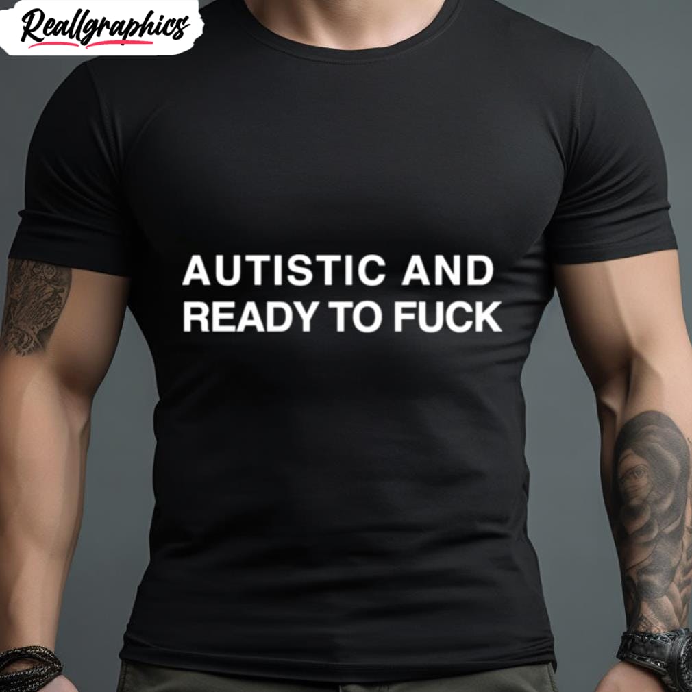 autistic and ready to fuck t shirt