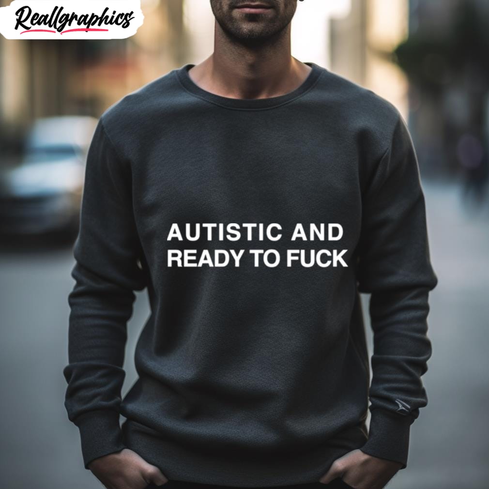 autistic and ready to fuck t shirt