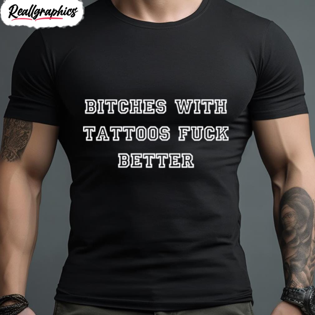 bitches with tattoos fuck better shirt