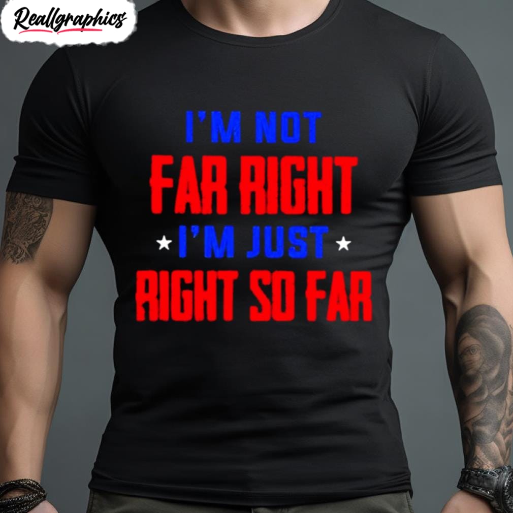 i'm not far right i'm just right so far shirt