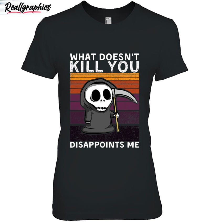 what doesn't kill you disappoints me grim reaper black humor shirt