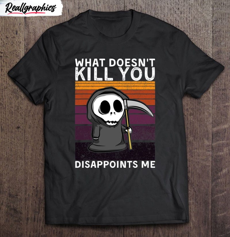 what doesn't kill you disappoints me grim reaper black humor shirt