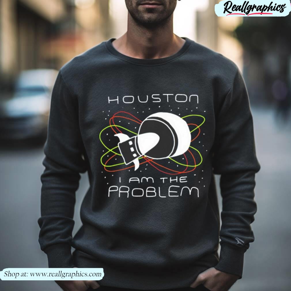 Houston you have a problem sweatshirt 