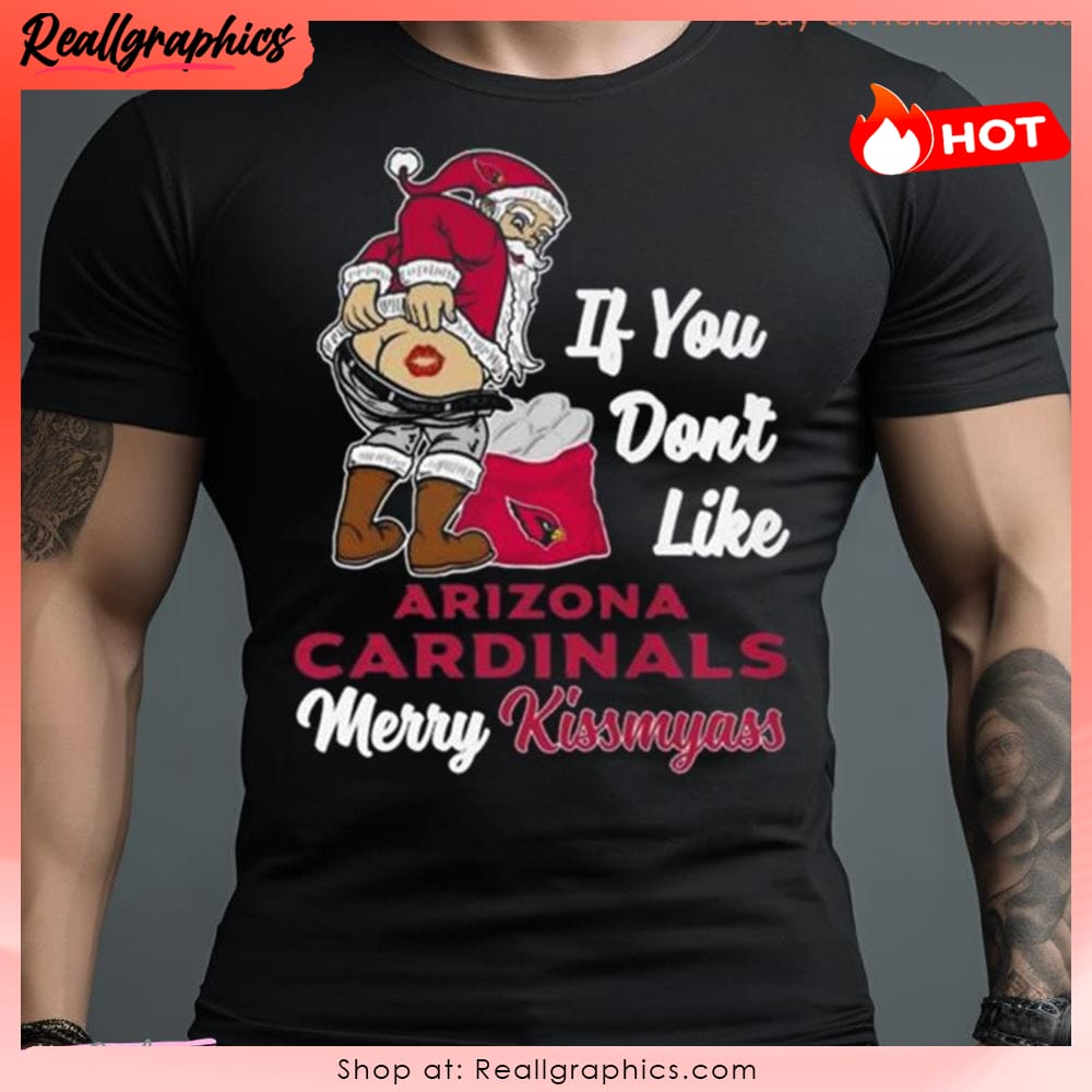 If You Don't Like Arizona Cardinals Merry Kissmyass Christmas Santa shirt,  hoodie, sweater, long sleeve and tank top