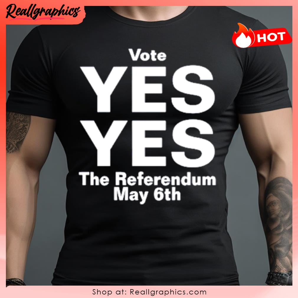 vote yes yes the referendum may 6th shirt