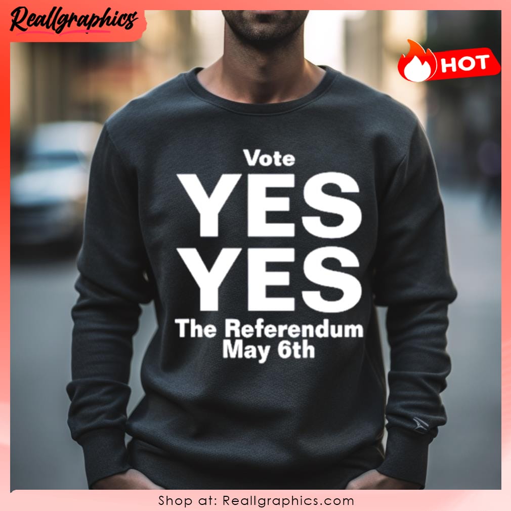 vote yes yes the referendum may 6th shirt