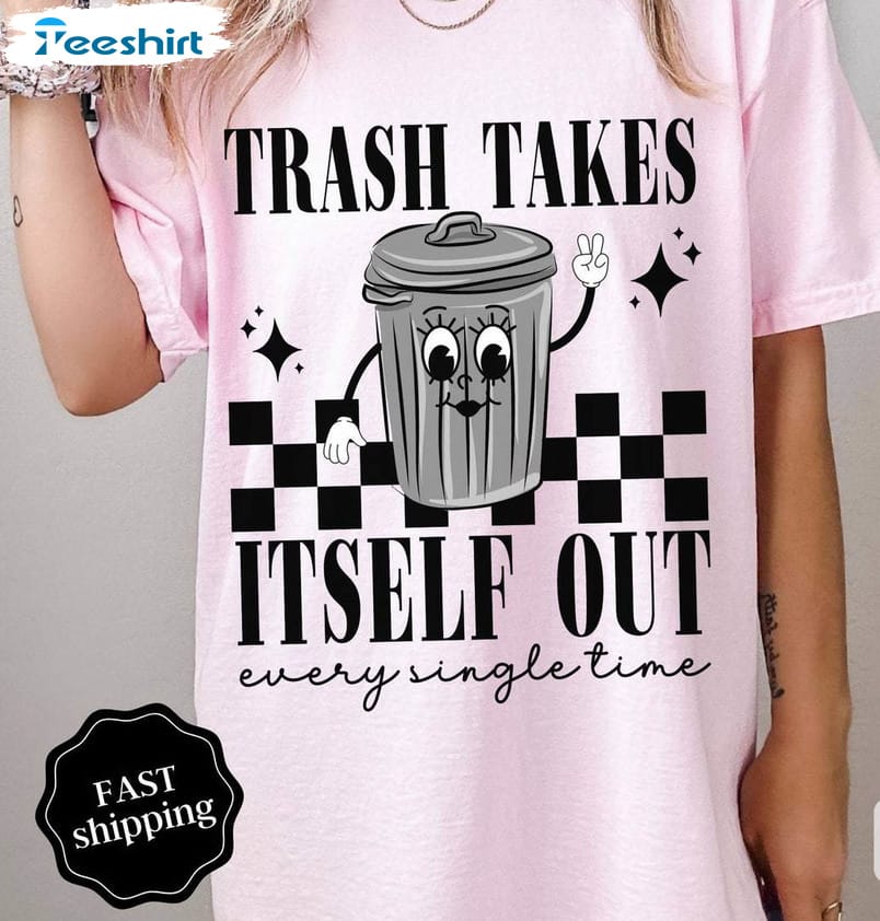 the-trash-takes-itself-out-every-single-time-shirt-funny-quotes-t-shirt-crewneck-3