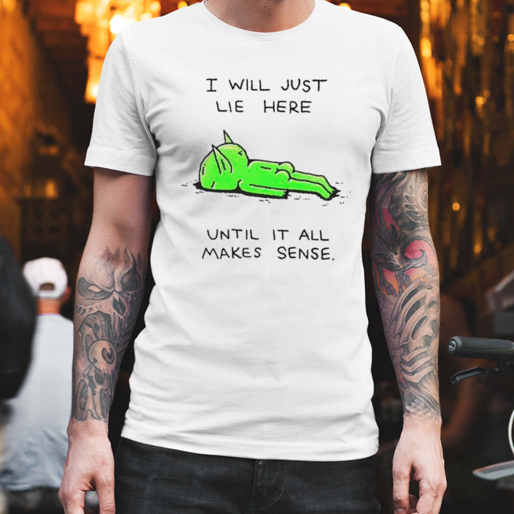 alien i will just lie here until it all makes sense shirt