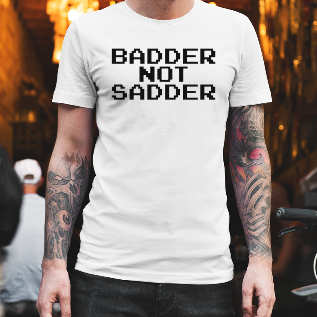 badder not sadder shirt