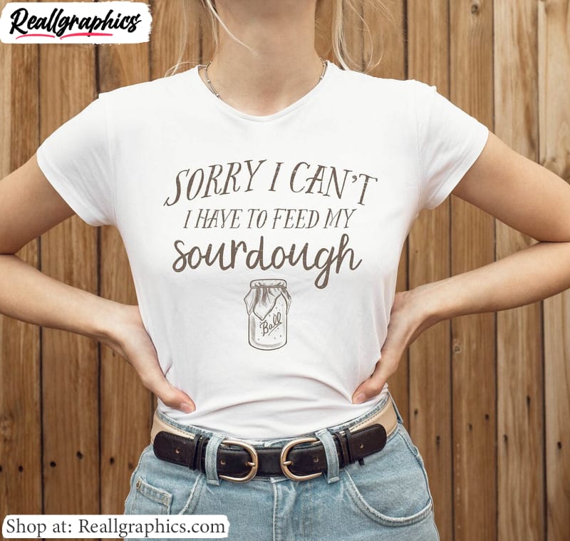 bread baking t shirt, sorry i can't i have to feed my sourdough sweatshirt hoodie