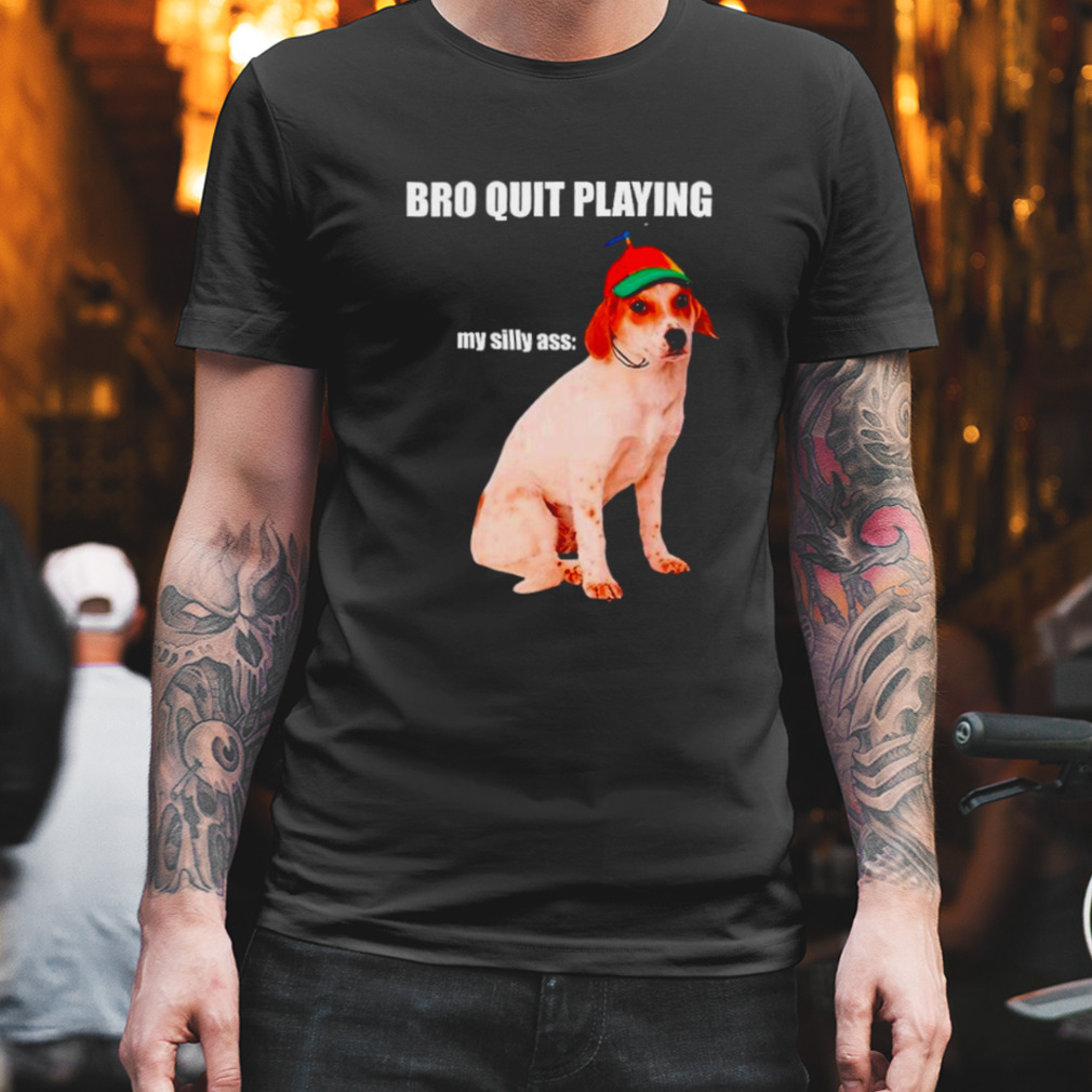 bro quit playing my silly ass dog shirt