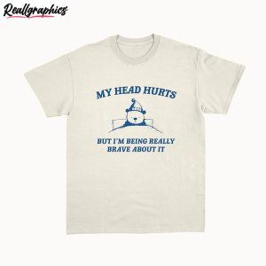 my head hurts shirt, my tummy hurts but im being really brave about ishirt hoodie
