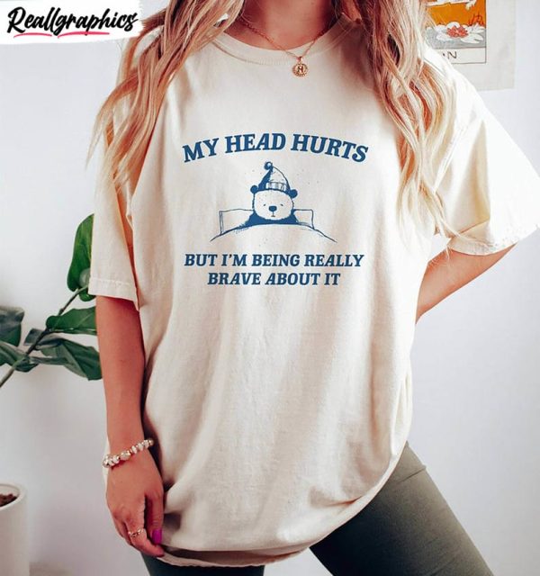 my head hurts shirt, my tummy hurts but im being really brave about ishirt hoodie