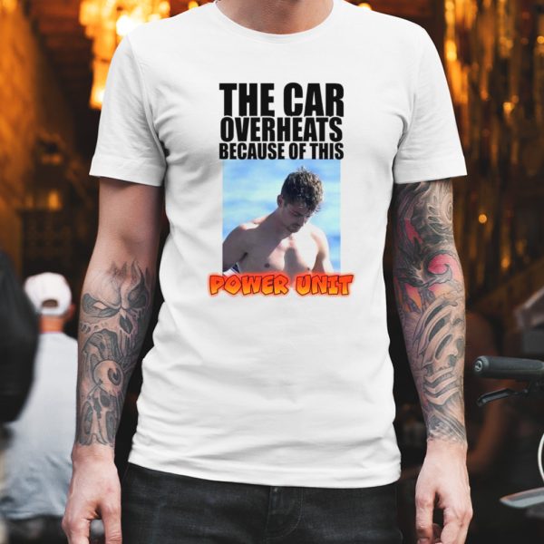 the car overheats because of this power unit unisex shirt