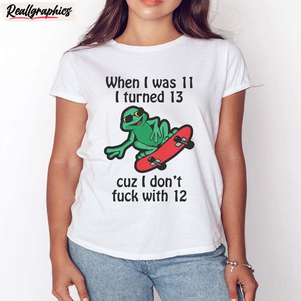 when i was 11 i turned 13 cuz i don't fuck with 12 unisex shirt