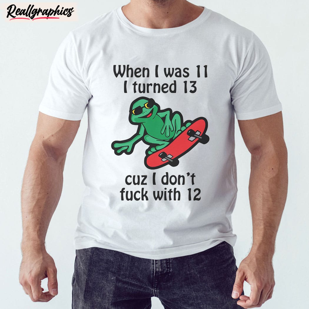 when i was 11 i turned 13 cuz i don't fuck with 12 unisex shirt