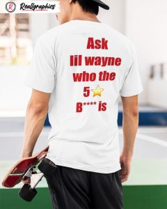 ask lil wayne who the 5 star bitch is shirt