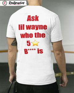ask lil wayne who the 5 star bitch is shirt