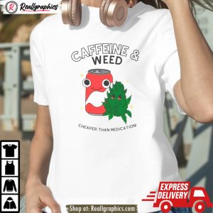 caffeine and weed cheaper than medication shirt