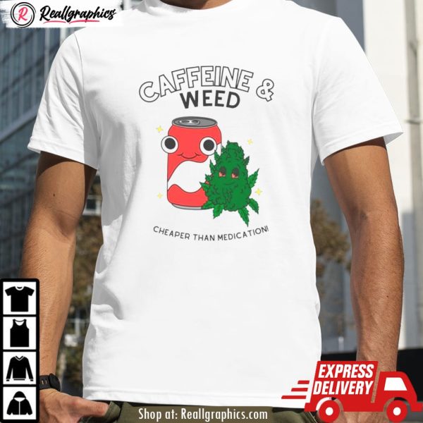 caffeine and weed cheaper than medication shirt
