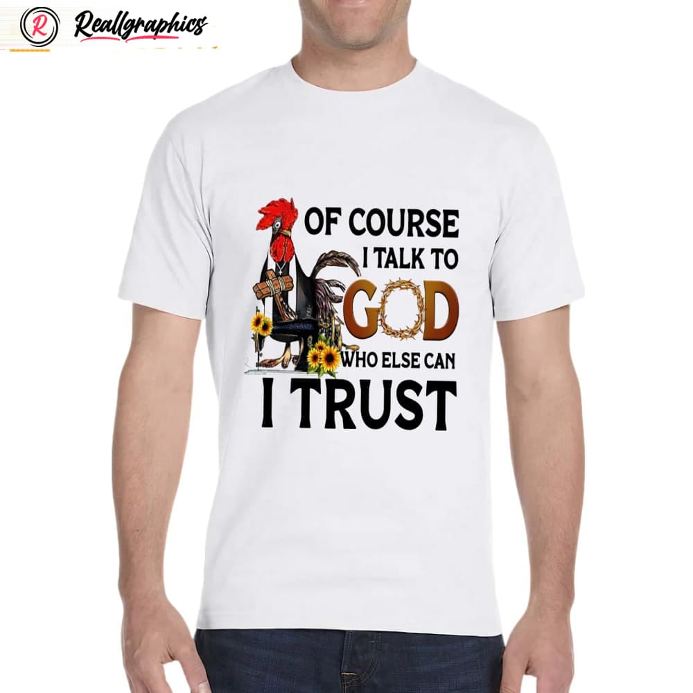 chicken of course i talk to god who else can i trust shirt