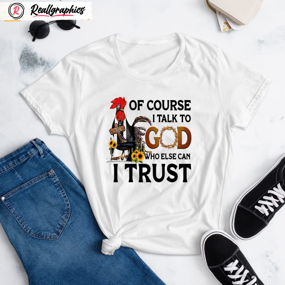 chicken of course i talk to god who else can i trust shirt