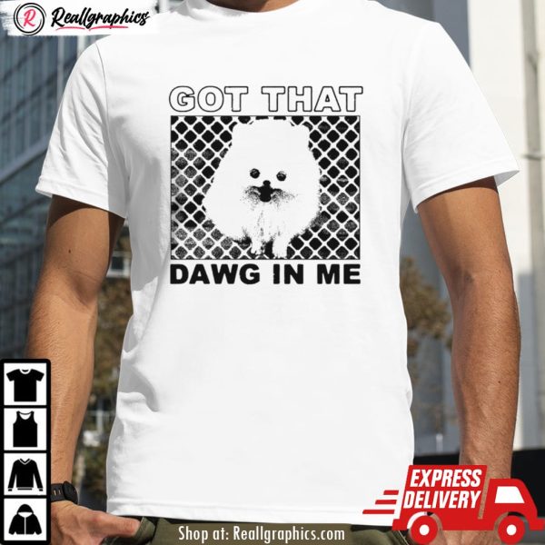 got that dawg in me pomeranian dog shirt