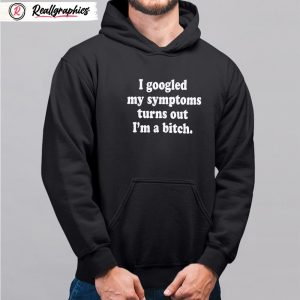 i googled my symptoms turns out i'm a bitch shirt