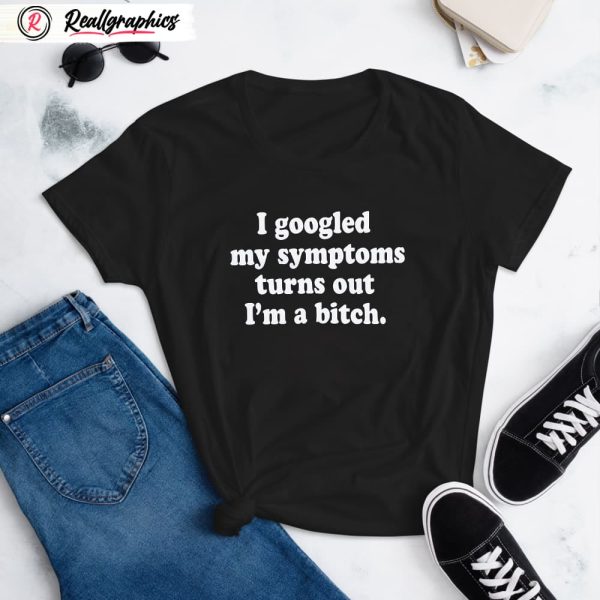 i googled my symptoms turns out i'm a bitch shirt