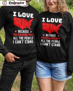 i love trump because he pisses off all the people i can't stand shirt