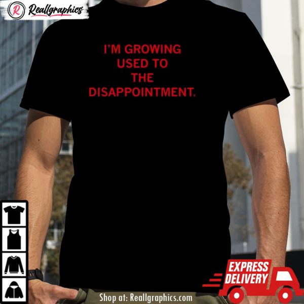 i'm growing used to the disappointment 2024 unisex shirt