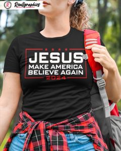 jesus make america believe again 2024 classic unisex shirt, hoodie, sweatshirt