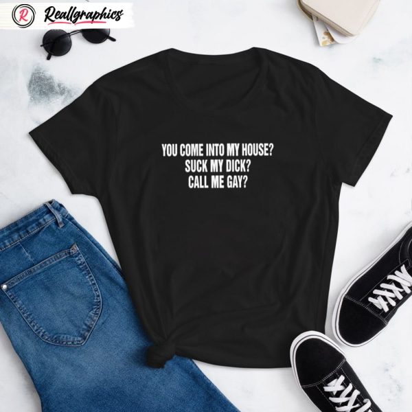 you come into to my house suck my dick call me gay shirt