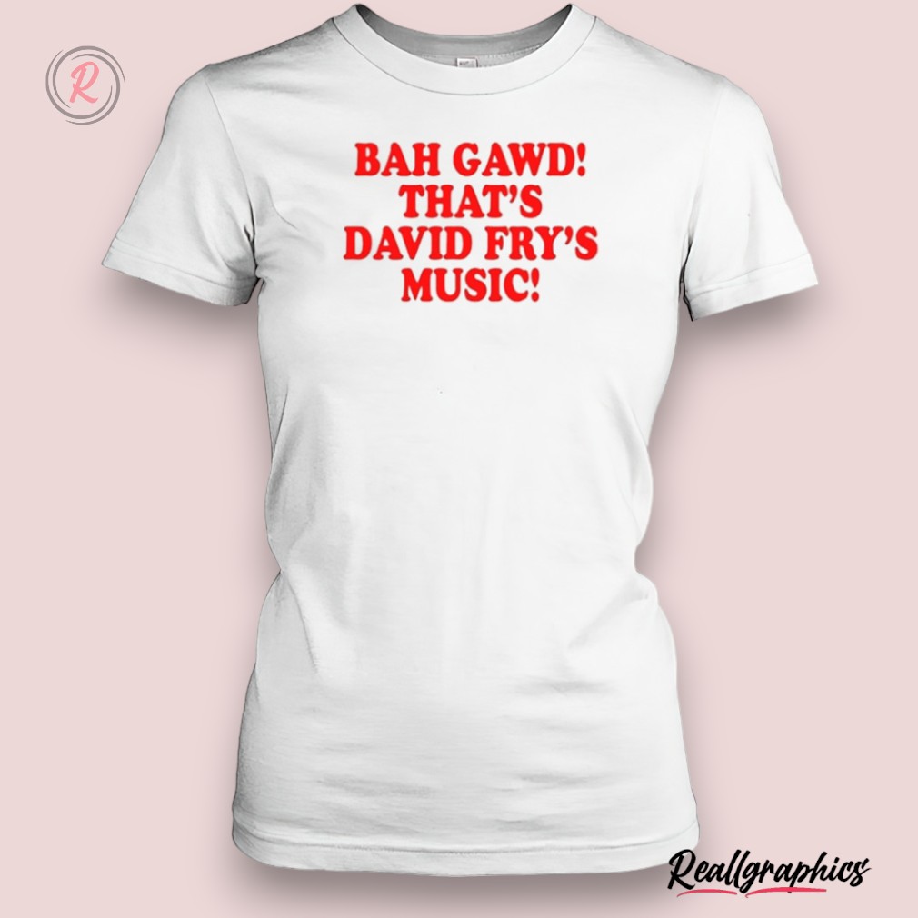 bigplay bah, gawd, that's david fry's music shirt