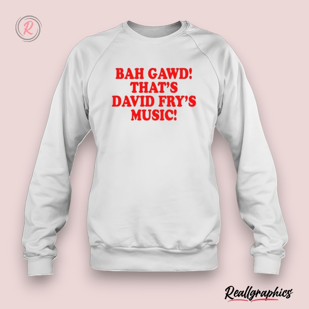 bigplay bah, gawd, that's david fry's music shirt