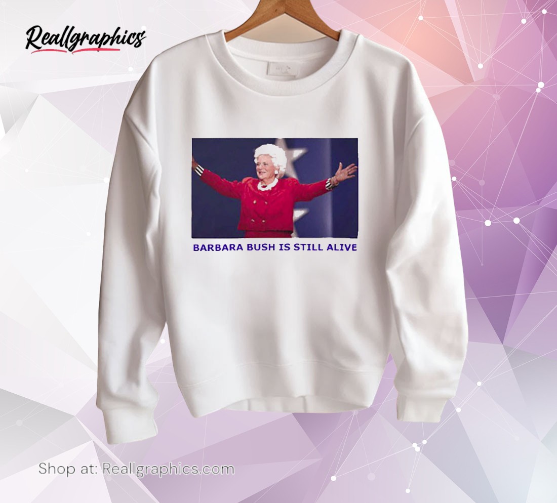 barbara bush is still alive shirt